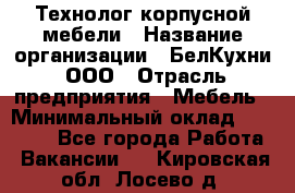 Технолог корпусной мебели › Название организации ­ БелКухни, ООО › Отрасль предприятия ­ Мебель › Минимальный оклад ­ 45 000 - Все города Работа » Вакансии   . Кировская обл.,Лосево д.